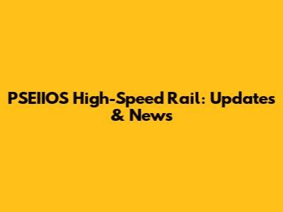 PSEIIOS High-Speed Rail: Updates & News