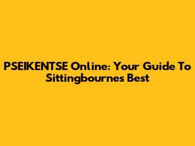 PSEIKENTSE Online: Your Guide To Sittingbourne's Best