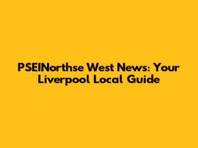 PSEINorthse West News: Your Liverpool Local Guide