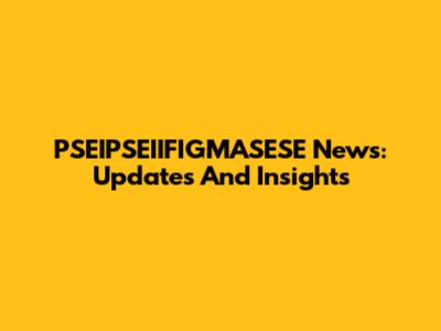 PSEIPSEIIFIGMASESE News: Updates And Insights