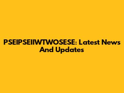 PSEIPSEIIWTWOSESE: Latest News And Updates