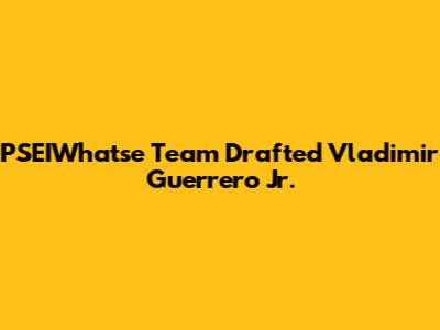 PSEIWhatse Team Drafted Vladimir Guerrero Jr.