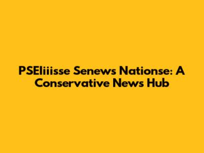 PSEIiiisse Senews Nationse: A Conservative News Hub