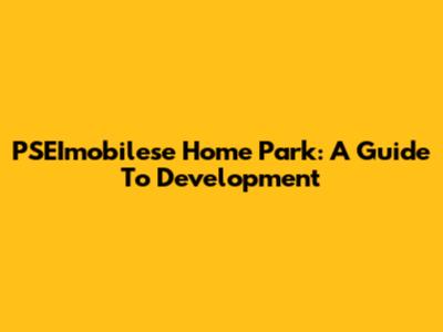 PSEImobilese Home Park: A Guide To Development