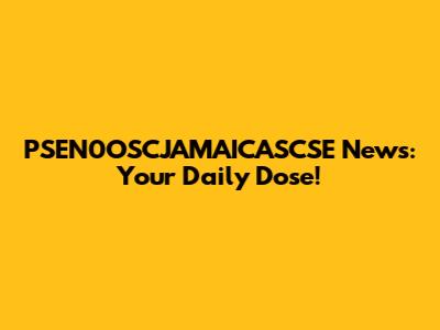 PSEN0OSCJAMAICASCSE News: Your Daily Dose!