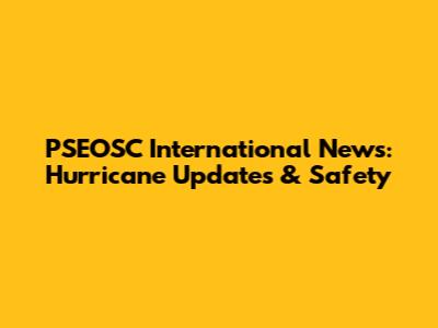 PSEOSC International News: Hurricane Updates & Safety