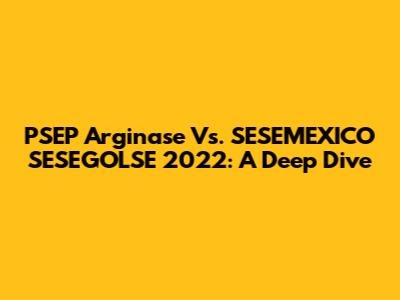 PSEP Arginase Vs. SESEMEXICO SESEGOLSE 2022: A Deep Dive