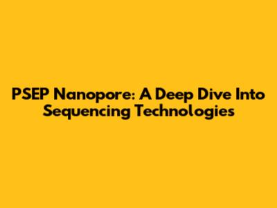 PSEP Nanopore: A Deep Dive Into Sequencing Technologies