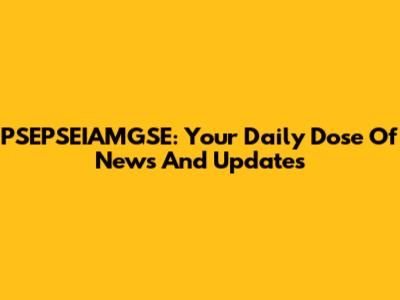 PSEPSEIAMGSE: Your Daily Dose Of News And Updates