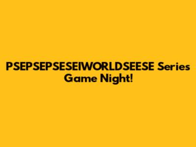 PSEPSEPSESEIWORLDSEESE Series Game Night!