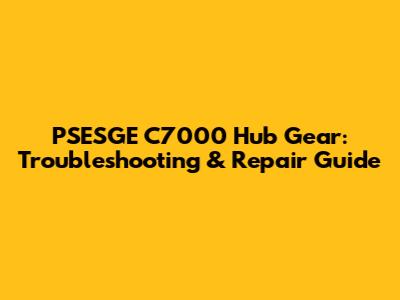 PSESGE C7000 Hub Gear: Troubleshooting & Repair Guide