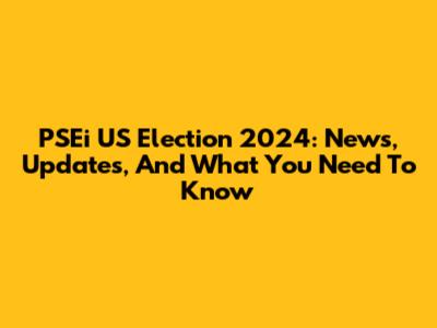 PSEi US Election 2024: News, Updates, And What You Need To Know