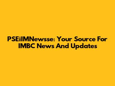 PSEiIMNewsse: Your Source For IMBC News And Updates