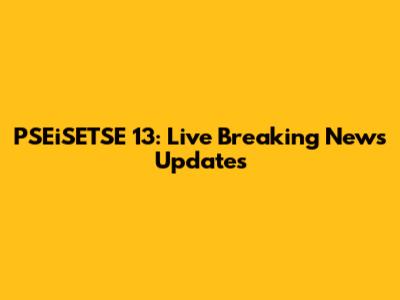 PSEiSETSE 13: Live Breaking News Updates