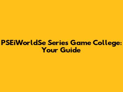 PSEiWorldSe Series Game College: Your Guide