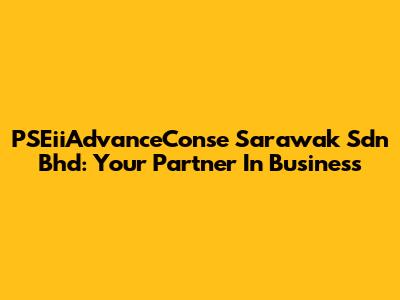 PSEiiAdvanceConse Sarawak Sdn Bhd: Your Partner In Business