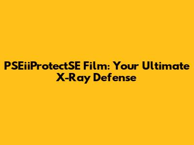 PSEiiProtectSE Film: Your Ultimate X-Ray Defense