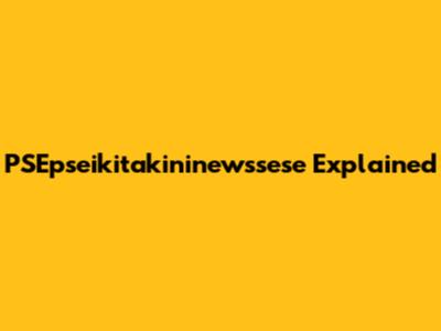 PSEpseikitakininewssese Explained