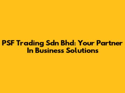 PSF Trading Sdn Bhd: Your Partner In Business Solutions