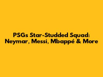 PSG's Star-Studded Squad: Neymar, Messi, Mbappé & More