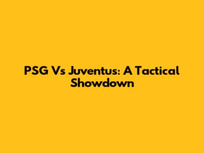 PSG Vs Juventus: A Tactical Showdown