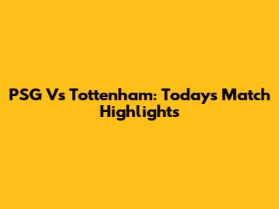 PSG Vs Tottenham: Today's Match Highlights