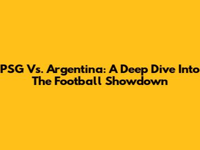 PSG Vs. Argentina: A Deep Dive Into The Football Showdown