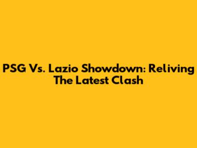 PSG Vs. Lazio Showdown: Reliving The Latest Clash