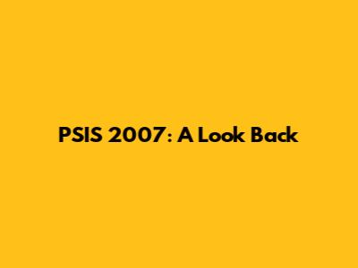 PSIS 2007: A Look Back