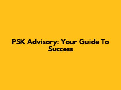 PSK Advisory: Your Guide To Success