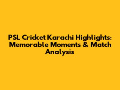 PSL Cricket Karachi Highlights: Memorable Moments & Match Analysis