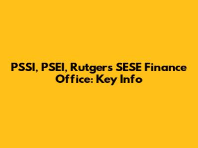 PSSI, PSEI, Rutgers SESE Finance Office: Key Info