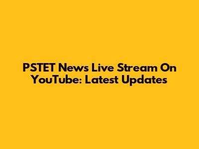 PSTET News Live Stream On YouTube: Latest Updates