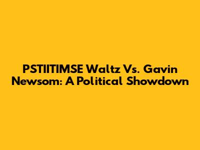 PSTIITIMSE Waltz Vs. Gavin Newsom: A Political Showdown