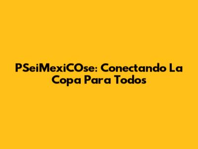 PSeiMexiCOse: Conectando La Copa Para Todos