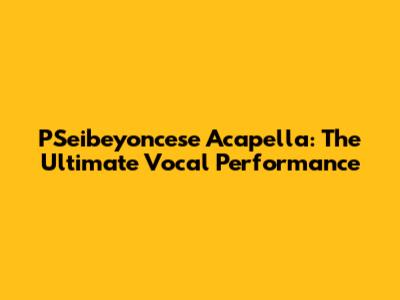 PSeibeyoncese Acapella: The Ultimate Vocal Performance
