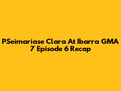 PSeimariase Clara At Ibarra GMA 7 Episode 6 Recap