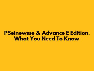 PSeinewsse & Advance E Edition: What You Need To Know