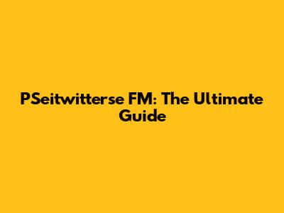 PSeitwitterse FM: The Ultimate Guide