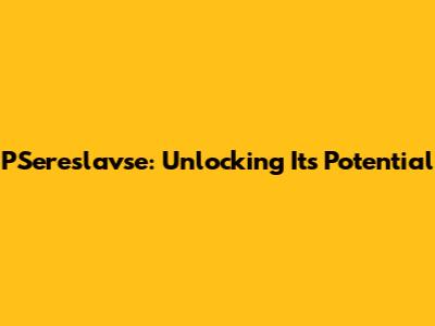 PSereslavse: Unlocking Its Potential