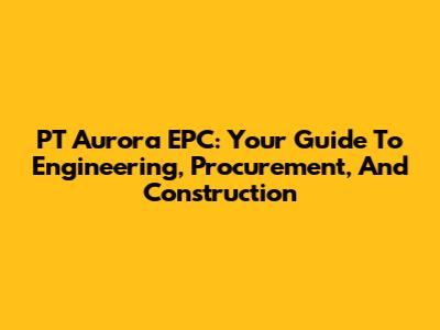 PT Aurora EPC: Your Guide To Engineering, Procurement, And Construction