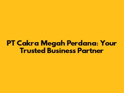 PT Cakra Megah Perdana: Your Trusted Business Partner