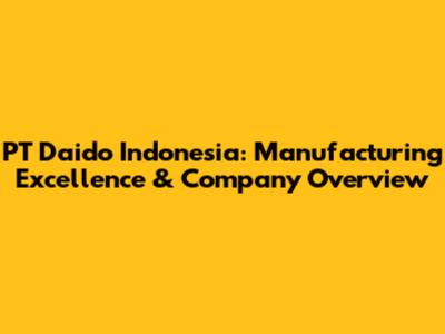 PT Daido Indonesia: Manufacturing Excellence & Company Overview
