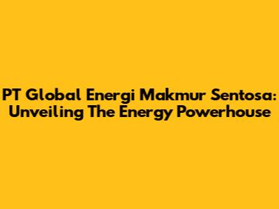 PT Global Energi Makmur Sentosa: Unveiling The Energy Powerhouse