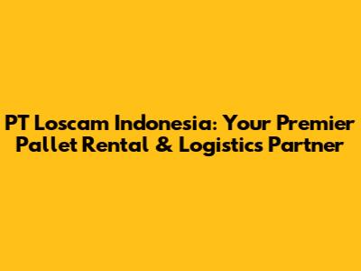 PT Loscam Indonesia: Your Premier Pallet Rental & Logistics Partner