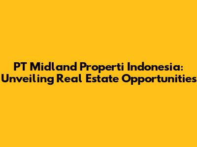 PT Midland Properti Indonesia: Unveiling Real Estate Opportunities