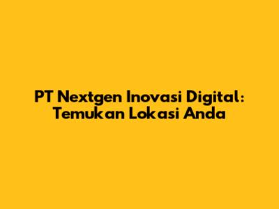 PT Nextgen Inovasi Digital: Temukan Lokasi Anda