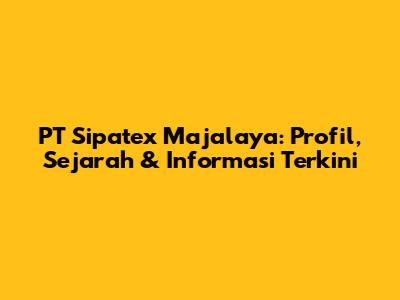 PT Sipatex Majalaya: Profil, Sejarah & Informasi Terkini