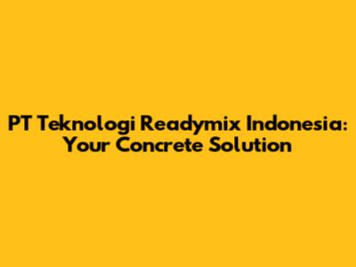 PT Teknologi Readymix Indonesia: Your Concrete Solution