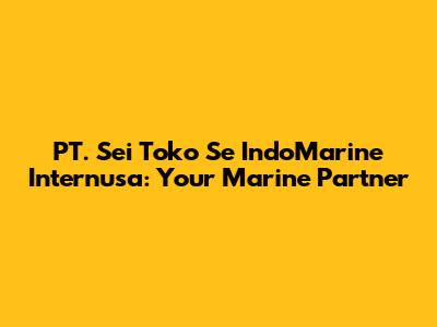 PT. Sei Toko Se IndoMarine Internusa: Your Marine Partner